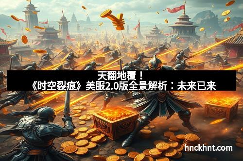 天翻地覆！《时空裂痕》美服2.0版全景解析：未来已来